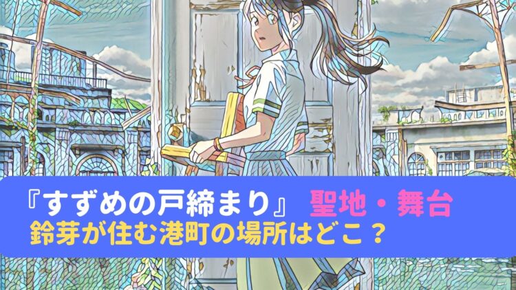 すずめの戸締まりの聖地 鈴芽が住む港町の舞台の場所はどこ 宮崎県日南市なのか動画や画像を使って徹底検証 情報屋ピッピ通信